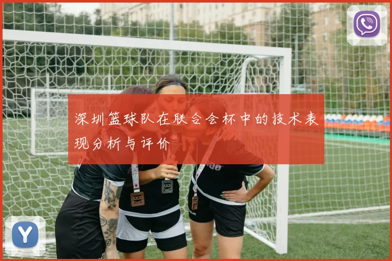 深圳篮球队在联合会杯中的技术表现分析与评价