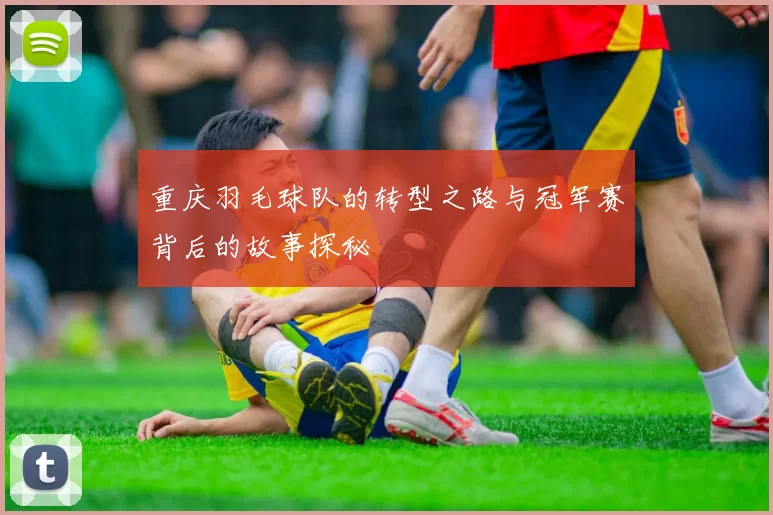 重庆羽毛球队的转型之路与冠军赛背后的故事探秘