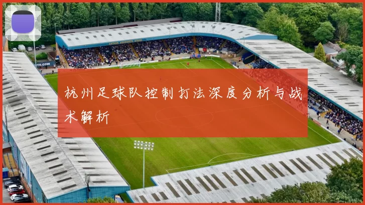 杭州足球队控制打法深度分析与战术解析
