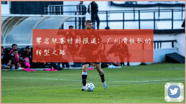 攀岩联赛特别报道：广州滑板队的转型之路