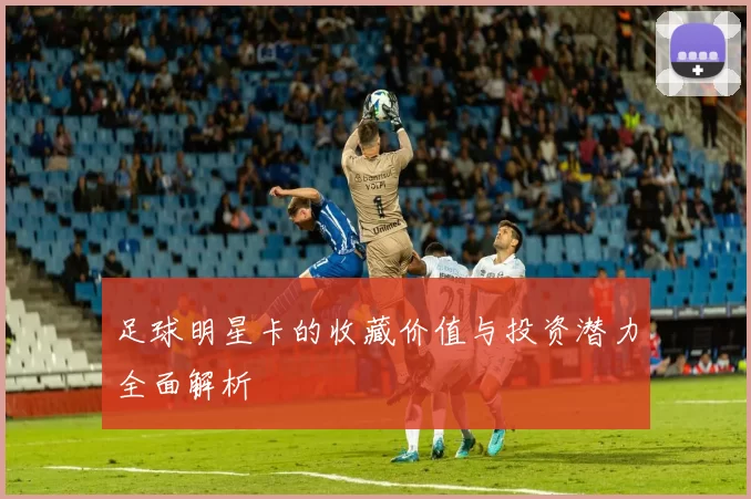 足球明星卡的收藏价值与投资潜力全面解析