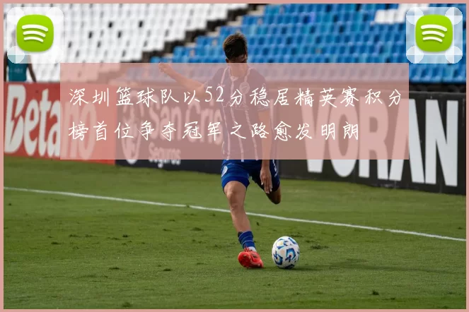 深圳篮球队以52分稳居精英赛积分榜首位争夺冠军之路愈发明朗