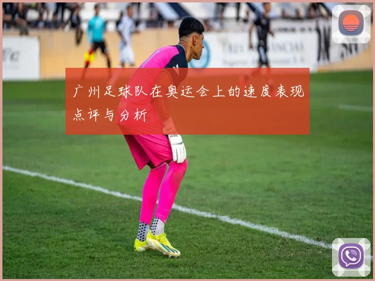 广州足球队在奥运会上的速度表现点评与分析