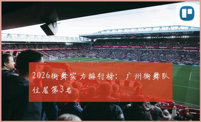 2026街舞实力排行榜：广州街舞队位居第3名