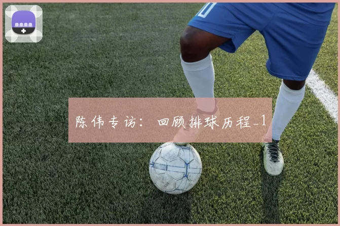 陈伟专访：回顾排球历程_1