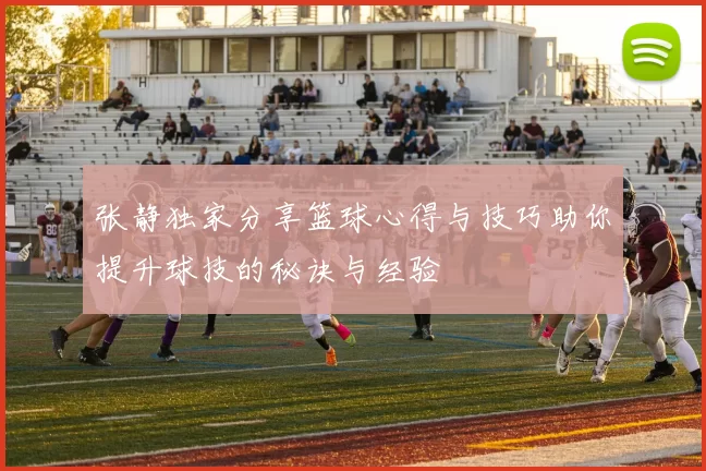 张静独家分享篮球心得与技巧助你提升球技的秘诀与经验