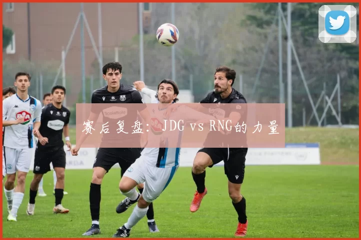 赛后复盘：JDG vs RNG的力量
