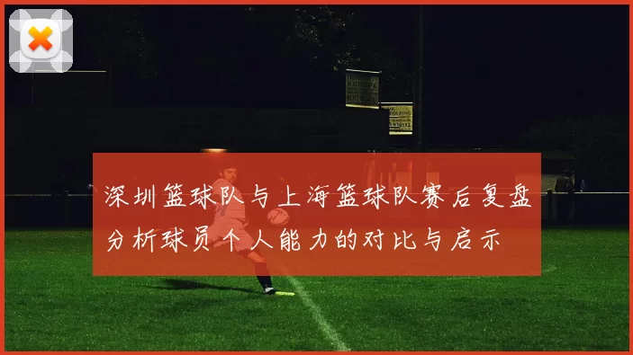 深圳篮球队与上海篮球队赛后复盘分析球员个人能力的对比与启示