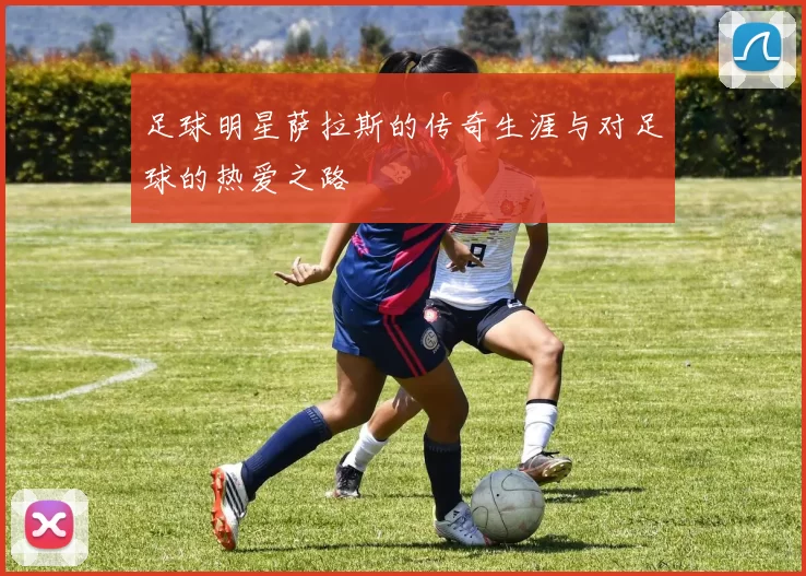 足球明星萨拉斯的传奇生涯与对足球的热爱之路